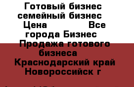 Готовый бизнес (семейный бизнес) › Цена ­ 10 000 - Все города Бизнес » Продажа готового бизнеса   . Краснодарский край,Новороссийск г.